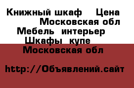 Книжный шкаф  › Цена ­ 14 000 - Московская обл. Мебель, интерьер » Шкафы, купе   . Московская обл.